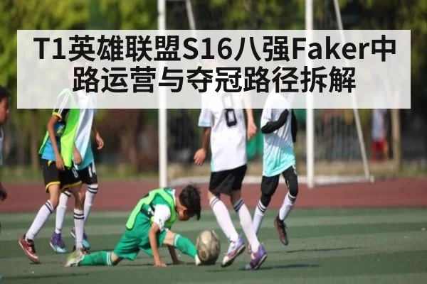 T1英雄联盟S16八强Faker中路运营与夺冠路径拆解