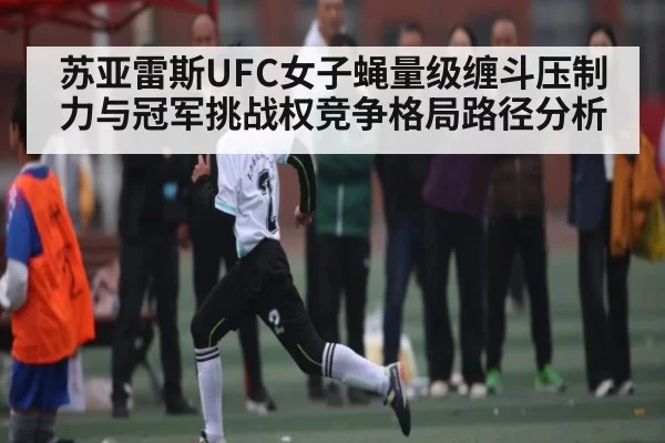 苏亚雷斯UFC女子蝇量级缠斗压制力与冠军挑战权竞争格局路径分析
