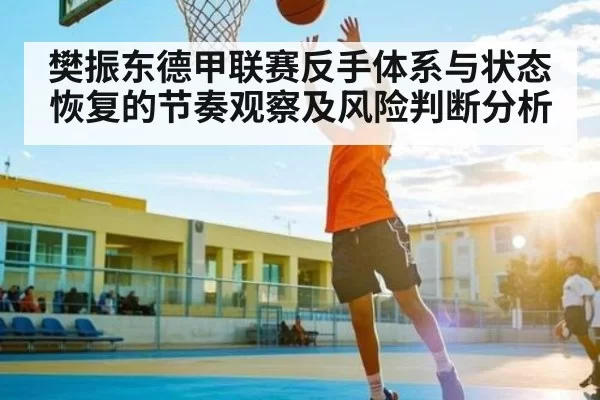 樊振东德甲联赛反手体系与状态恢复的节奏观察及风险判断分析